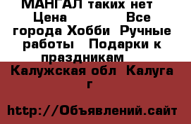 МАНГАЛ таких нет › Цена ­ 40 000 - Все города Хобби. Ручные работы » Подарки к праздникам   . Калужская обл.,Калуга г.